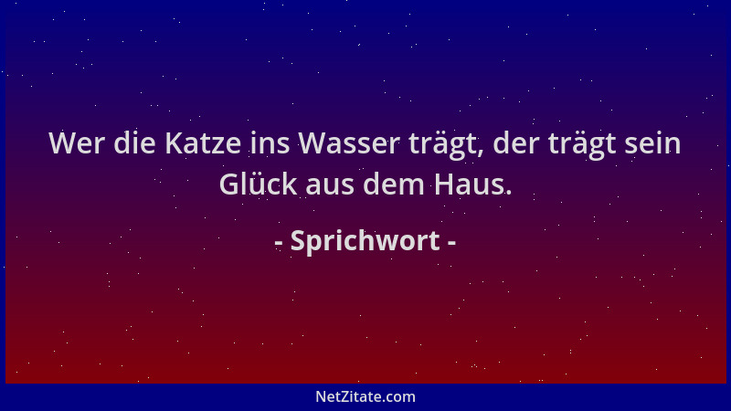 Sprichwort - Wer die Katze ins Wasser trägt, der trägt sein Glück aus dem Haus....
