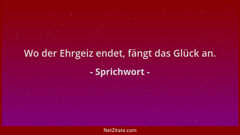 Sprichwort - Wo der Ehrgeiz endet, fängt das Glück an....