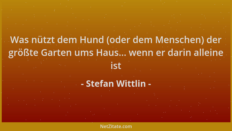 Stefan Wittlin - Was nützt dem Hund (oder dem Menschen) der größte Garten ums Haus... wenn er darin alleine ist...