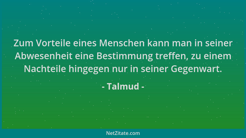 Talmud - Zum Vorteile eines Menschen kann man in seiner Abwesenheit eine Bestimmung treffen, zu einem Nachteile hingegen nu...