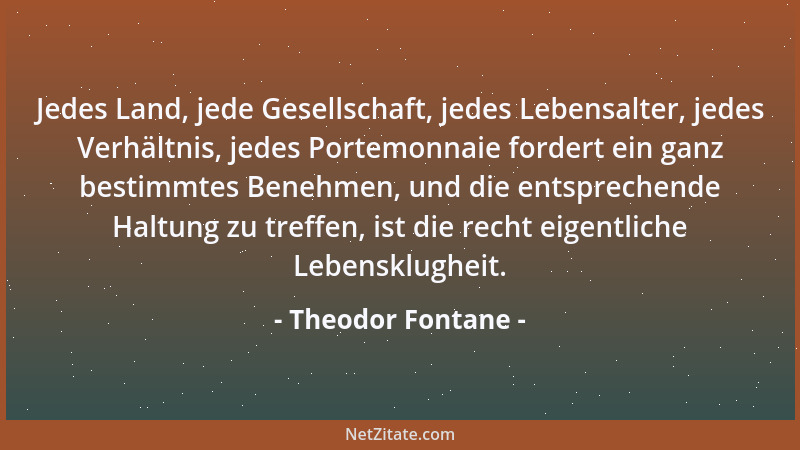 Theodor Fontane - Jedes Land, jede Gesellschaft, jedes Lebensalter, jedes Verhältnis, jedes Portemonnaie fordert ein ganz b...