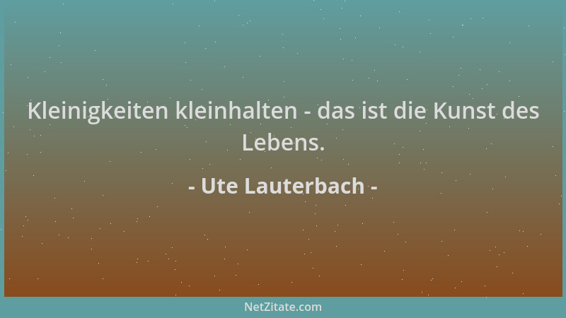 Ute Lauterbach - Kleinigkeiten kleinhalten - das ist die Kunst des Lebens....