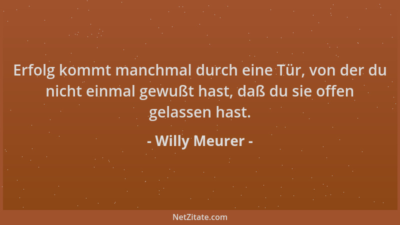 Willy Meurer - Erfolg kommt manchmal durch eine Tür, von der du nicht einmal gewußt hast, daß du sie offen gelassen hast....