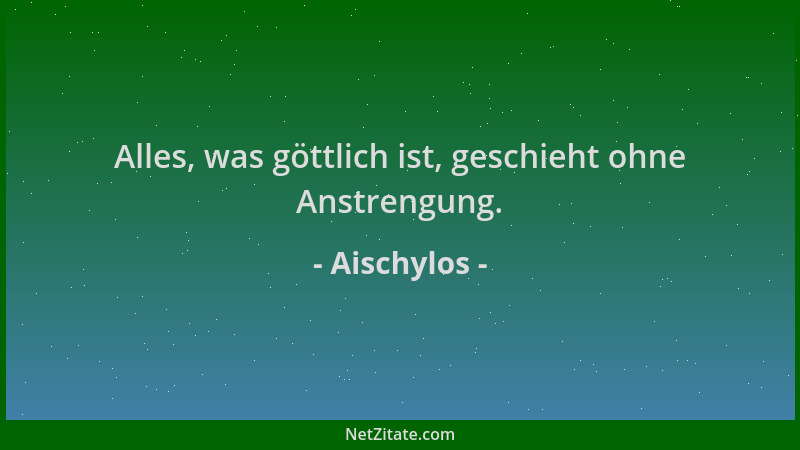 Aischylos - Alles, was göttlich ist, geschieht ohne Anstrengung....