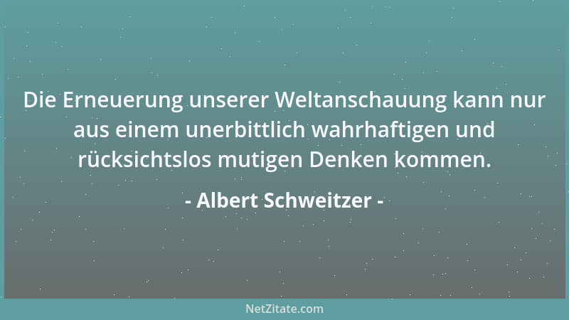 Albert Schweitzer - Die Erneuerung unserer Weltanschauung kann nur aus einem unerbittlich wahrhaftigen und rücksichtslos mu...
