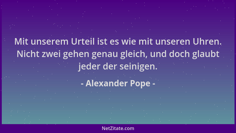 Alexander Pope - Mit unserem Urteil ist es wie mit unseren Uhren. Nicht zwei gehen genau gleich, und doch glaubt jeder der...