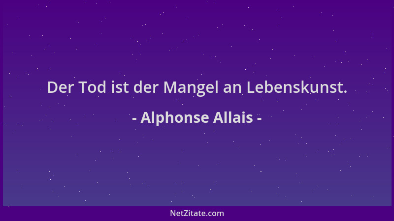 Alphonse Allais - Der Tod ist der Mangel an Lebenskunst....