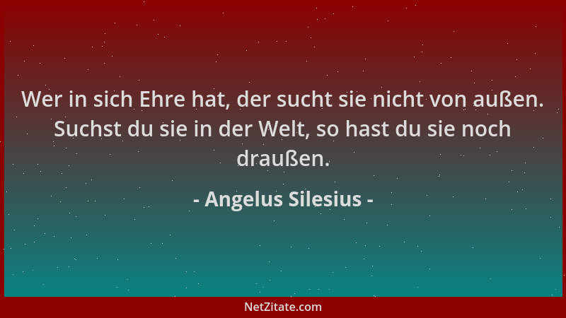 Angelus Silesius - Wer in sich Ehre hat, der sucht sie nicht von außen. Suchst du sie in der Welt, so hast du sie noch drau...