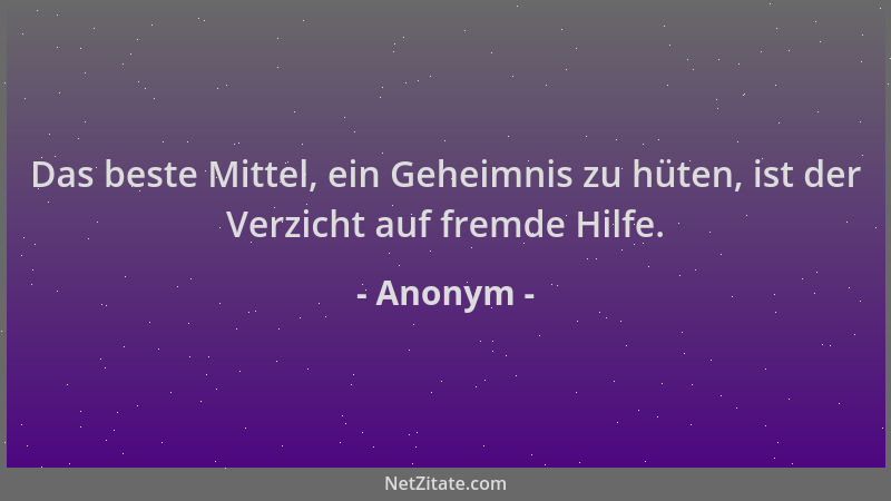 Anonym - Das beste Mittel, ein Geheimnis zu hüten, ist der Verzicht auf fremde Hilfe....