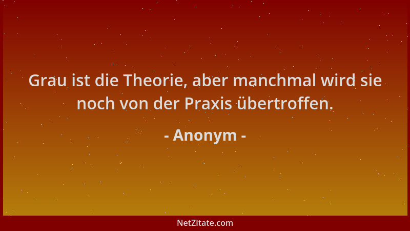 Anonym - Grau ist die Theorie, aber manchmal wird sie noch von der Praxis übertroffen....
