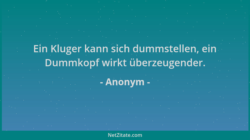 Anonym - Ein Kluger kann sich dummstellen, ein Dummkopf wirkt überzeugender....