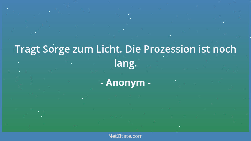 Anonym - Tragt Sorge zum Licht. Die Prozession ist noch lang....
