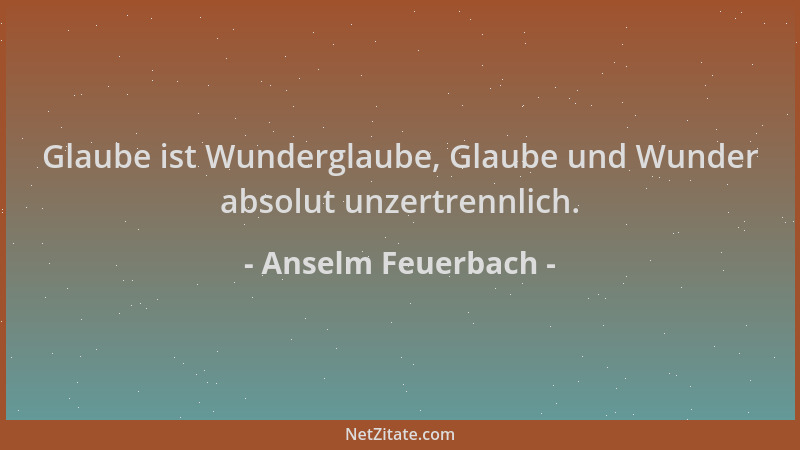 Anselm Feuerbach - Glaube ist Wunderglaube, Glaube und Wunder absolut unzertrennlich....
