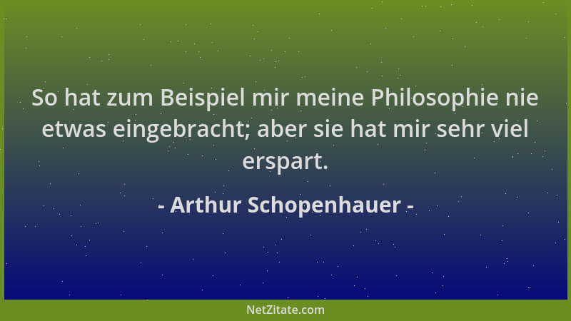 Arthur Schopenhauer - So hat zum Beispiel mir meine Philosophie nie etwas eingebracht; aber sie hat mir sehr viel erspart....