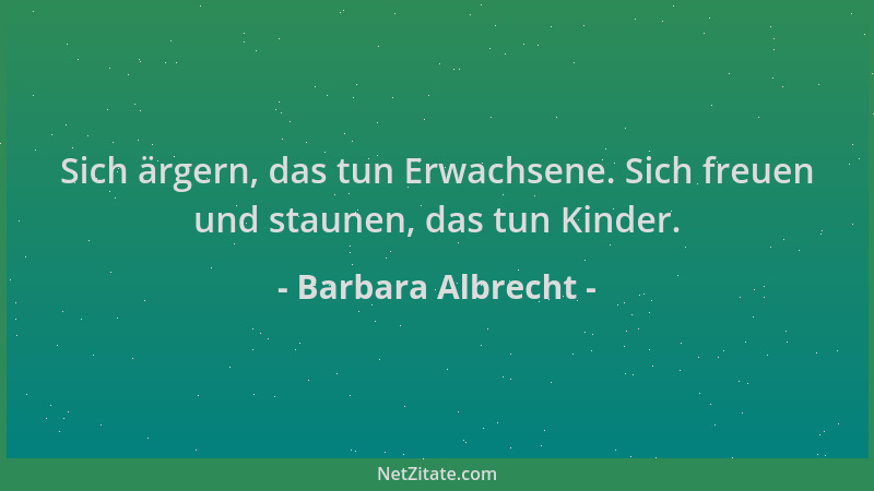 Barbara Albrecht - Sich ärgern, das tun Erwachsene. Sich freuen und staunen, das tun Kinder....