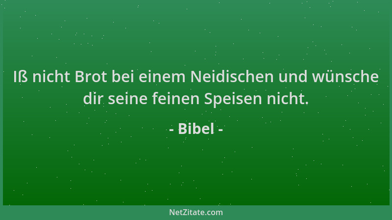 Bibel - Iß nicht Brot bei einem Neidischen und wünsche dir seine feinen Speisen nicht....