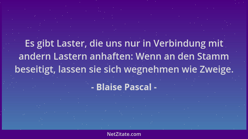 Blaise Pascal - Es gibt Laster, die uns nur in Verbindung mit andern Lastern anhaften: Wenn an den Stamm beseitigt, lassen...