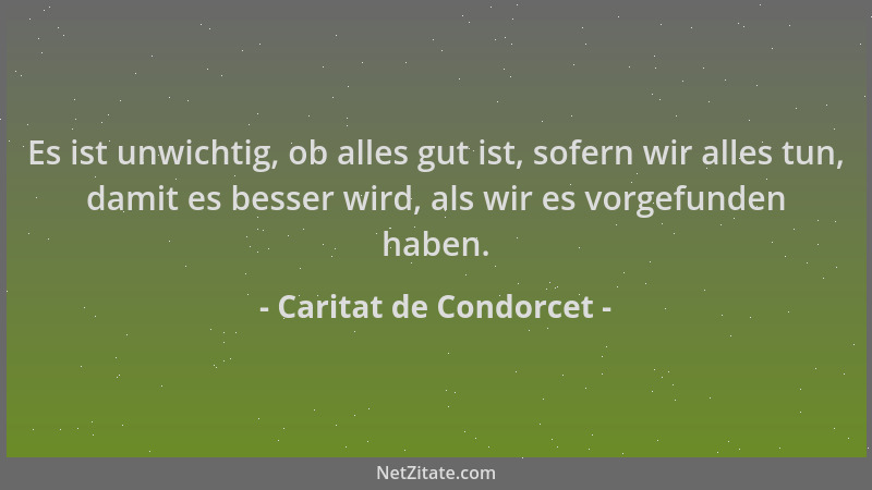 Caritat de Condorcet - Es ist unwichtig, ob alles gut ist, sofern wir alles tun, damit es besser wird, als wir es vorgefund...