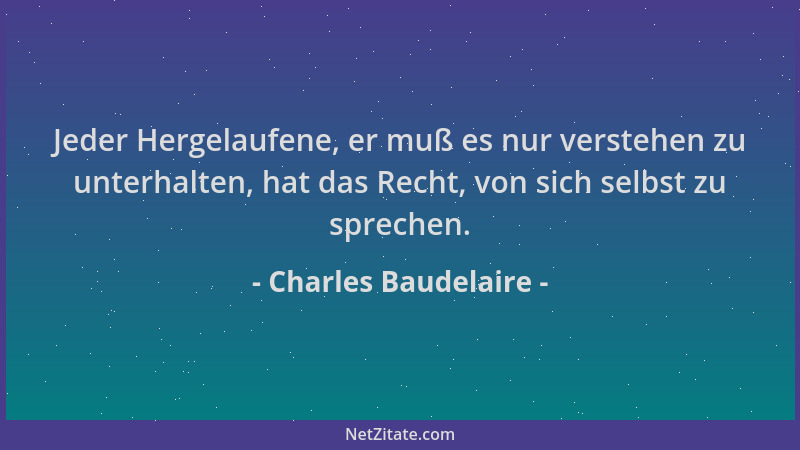 Charles Baudelaire - Jeder Hergelaufene, er muß es nur verstehen zu unterhalten, hat das Recht, von sich selbst zu sprechen...