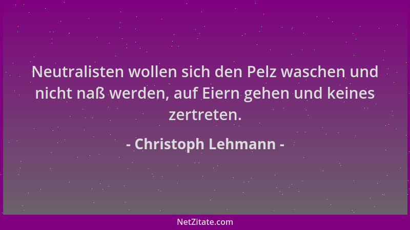 Christoph Lehmann - Neutralisten wollen sich den Pelz waschen und nicht naß werden, auf Eiern gehen und keines zertreten....