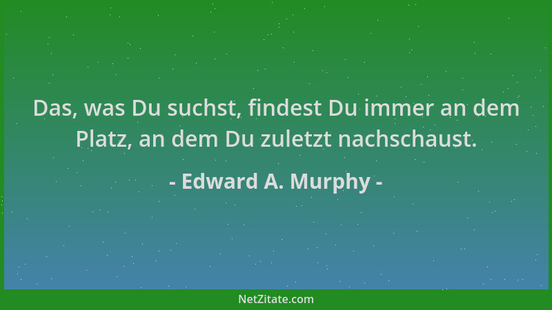 Edward A. Murphy - Das, was Du suchst, findest Du immer an dem Platz, an dem Du zuletzt nachschaust....