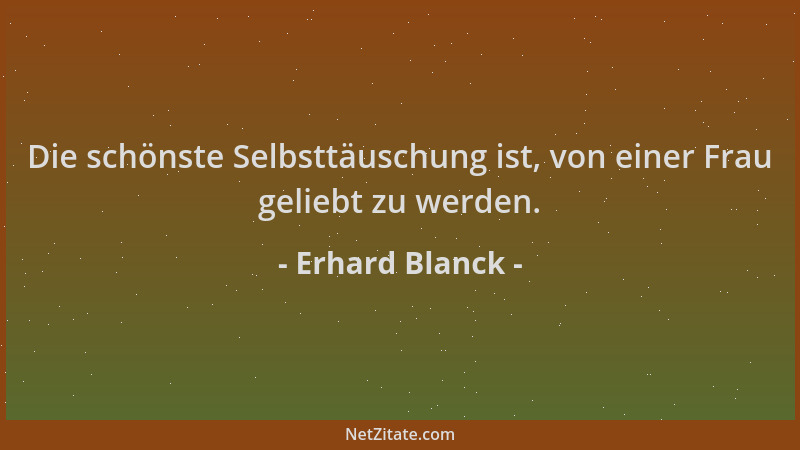 Erhard Blanck - Die schönste Selbsttäuschung ist, von einer Frau geliebt zu werden....