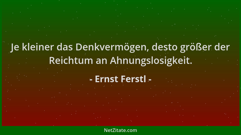 Ernst Ferstl - Je kleiner das Denkvermögen, desto größer der Reichtum an Ahnungslosigkeit....