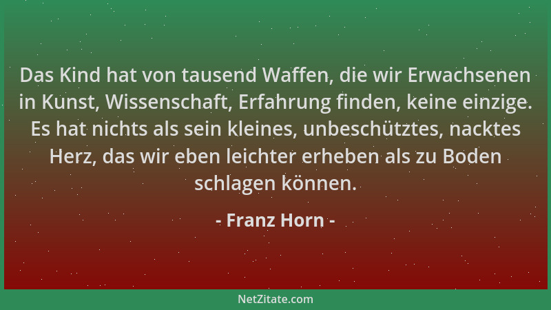 Franz Horn - Das Kind hat von tausend Waffen, die wir Erwachsenen in Kunst, Wissenschaft, Erfahrung finden, keine einzige....