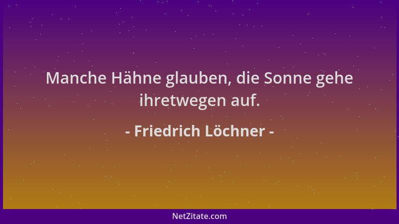 Friedrich Löchner - Manche Hähne glauben, die Sonne gehe ihretwegen auf....