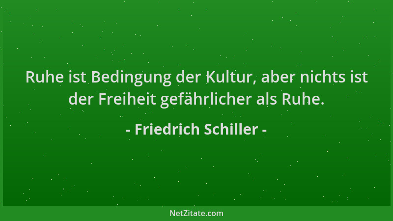 Friedrich Schiller - Ruhe ist Bedingung der Kultur, aber nichts ist der Freiheit gefährlicher als Ruhe....