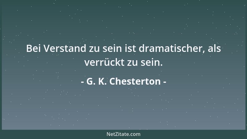 G. K. Chesterton - Bei Verstand zu sein ist dramatischer, als verrückt zu sein....