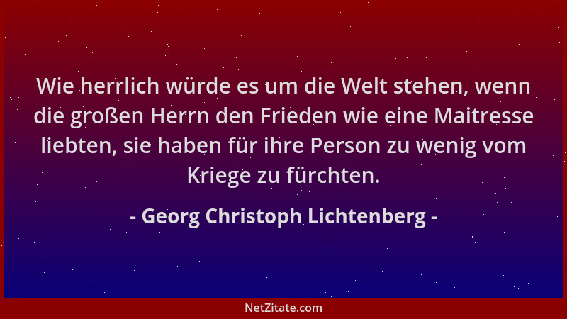 Georg Christoph Lichtenberg - Wie herrlich würde es um die Welt stehen, wenn die großen Herrn den Frieden wie eine Maitress...
