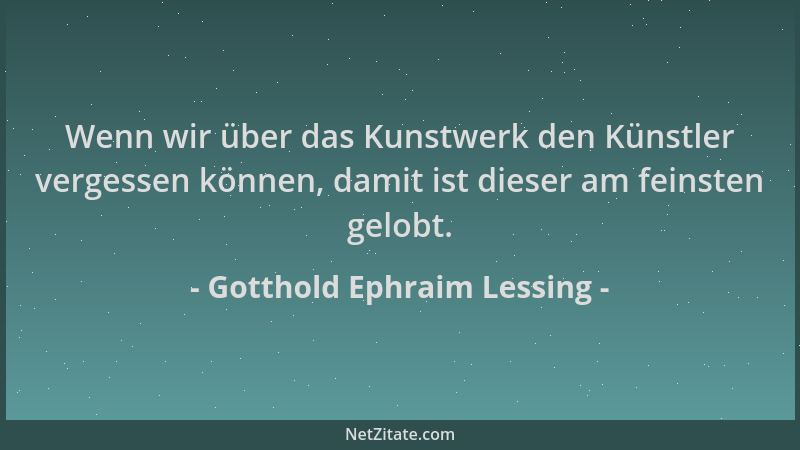 Gotthold Ephraim Lessing - Wenn wir über das Kunstwerk den Künstler vergessen können, damit ist dieser am feinsten gelobt....