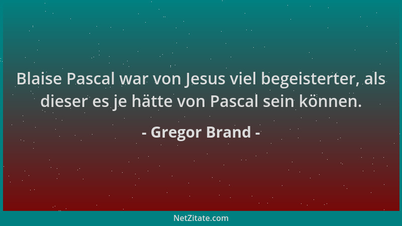 Gregor Brand - Blaise Pascal war von Jesus viel begeisterter, als dieser es je hätte von Pascal sein können....