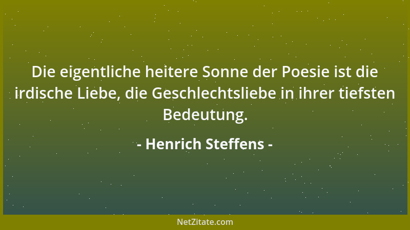 Henrich Steffens - Die eigentliche heitere Sonne der Poesie ist die irdische Liebe, die Geschlechtsliebe in ihrer tiefsten...