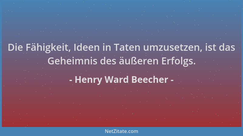 Henry Ward Beecher - Die Fähigkeit, Ideen in Taten umzusetzen, ist das Geheimnis des äußeren Erfolgs....