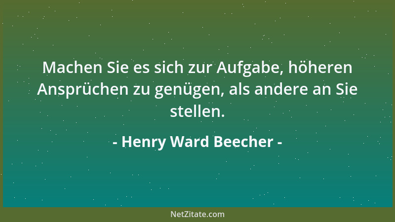 Henry Ward Beecher - Machen Sie es sich zur Aufgabe, höheren Ansprüchen zu genügen, als andere an Sie stellen....
