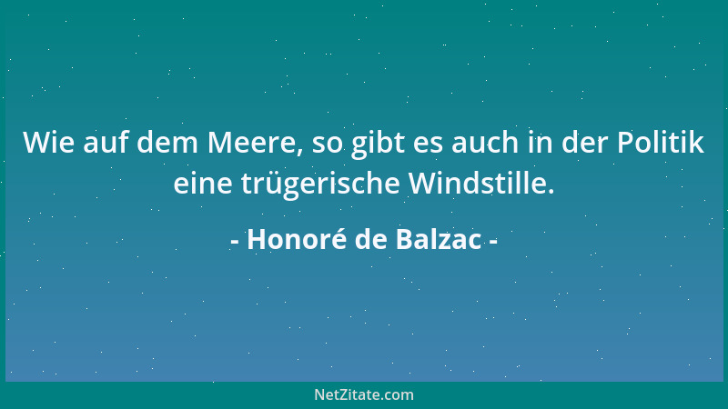 Honoré de Balzac - Wie auf dem Meere, so gibt es auch in der Politik eine trügerische Windstille....