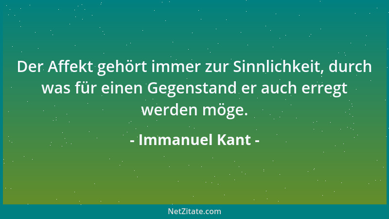 Immanuel Kant - Der Affekt gehört immer zur Sinnlichkeit, durch was für einen Gegenstand er auch erregt werden möge....