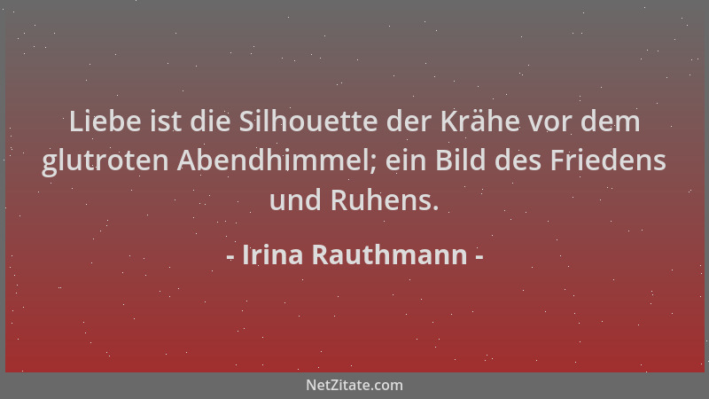 Irina Rauthmann - Liebe ist die Silhouette der Krähe vor dem glutroten Abendhimmel; ein Bild des Friedens und Ruhens....