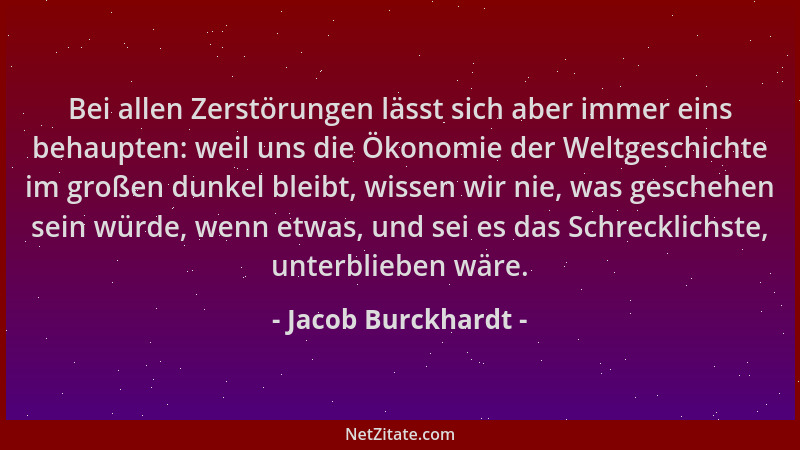 Jacob Burckhardt - Bei allen Zerstörungen lässt sich aber immer eins behaupten: weil uns die Ökonomie der Weltgeschichte im...