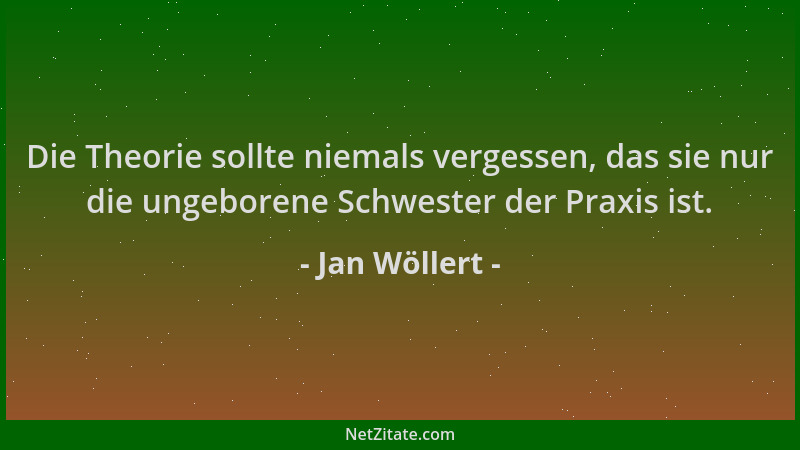 Jan Wöllert - Die Theorie sollte niemals vergessen, das sie nur die ungeborene Schwester der Praxis ist....