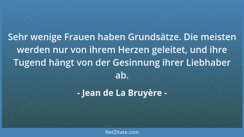 Jean de La Bruyère - Sehr wenige Frauen haben Grundsätze. Die meisten werden nur von ihrem Herzen geleitet, und ihre Tugend...