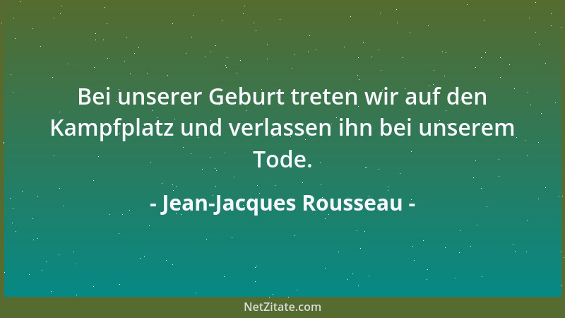 Jean-Jacques Rousseau - Bei unserer Geburt treten wir auf den Kampfplatz und verlassen ihn bei unserem Tode....