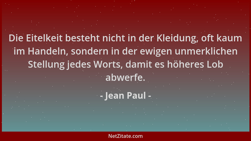 Jean Paul - Die Eitelkeit besteht nicht in der Kleidung, oft kaum im Handeln, sondern in der ewigen unmerklichen Stellung j...