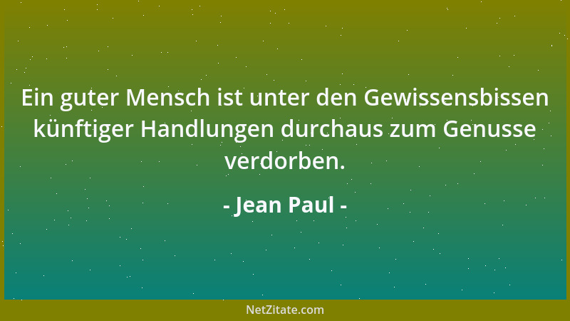 Jean Paul - Ein guter Mensch ist unter den Gewissensbissen künftiger Handlungen durchaus zum Genusse verdorben....