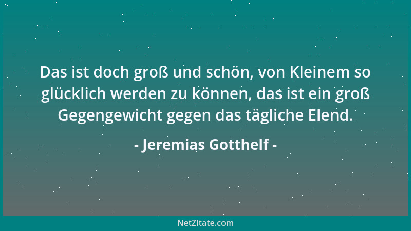 Jeremias Gotthelf - Das ist doch groß und schön, von Kleinem so glücklich werden zu können, das ist ein groß Gegengewicht g...