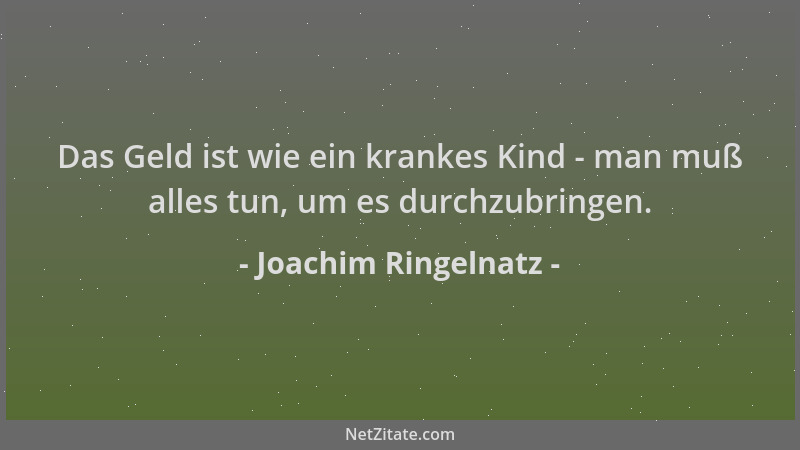 Joachim Ringelnatz - Das Geld ist wie ein krankes Kind - man muß alles tun, um es durchzubringen....