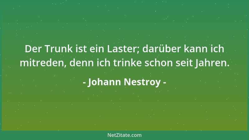 Johann Nestroy - Der Trunk ist ein Laster; darüber kann ich mitreden, denn ich trinke schon seit Jahren....