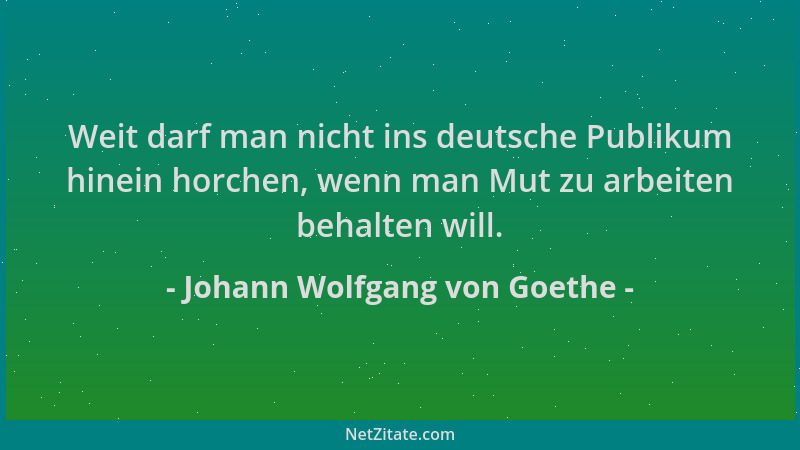 Johann Wolfgang von Goethe - Weit darf man nicht ins deutsche Publikum hinein horchen, wenn man Mut zu arbeiten behalten wi...